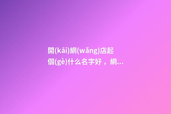 開(kāi)網(wǎng)店起個(gè)什么名字好，網(wǎng)店取名的側(cè)重點(diǎn)！